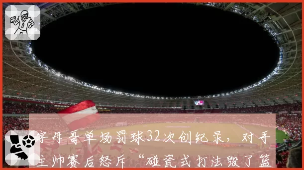 字母哥单场罚球32次创纪录,对手主帅赛后怒斥“碰瓷式打法毁了篮球”