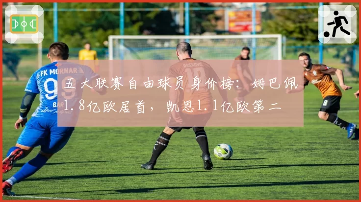 五大联赛自由球员身价榜：姆巴佩1.8亿欧居首，凯恩1.1亿欧第二