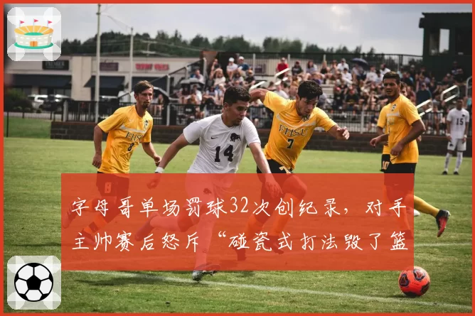 字母哥单场罚球32次创纪录,对手主帅赛后怒斥“碰瓷式打法毁了篮球”
