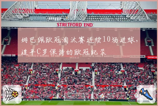 姆巴佩欧冠淘汰赛连续10场进球，追平C罗保持的欧冠纪录