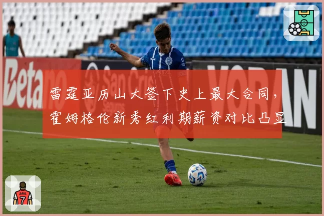 雷霆亚历山大签下史上最大合同,霍姆格伦新秀红利期薪资对比凸显管理智慧