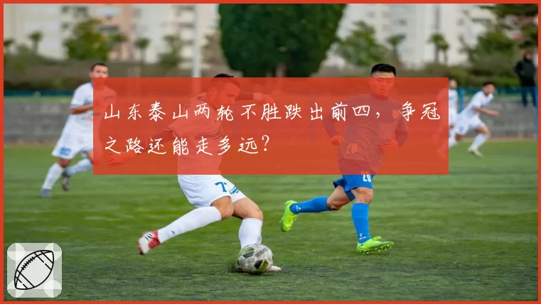 山东泰山两轮不胜跌出前四，争冠之路还能走多远？