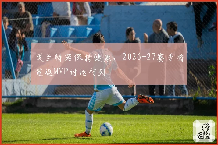 莫兰特若保持健康，2026-27赛季将重返MVP讨论行列