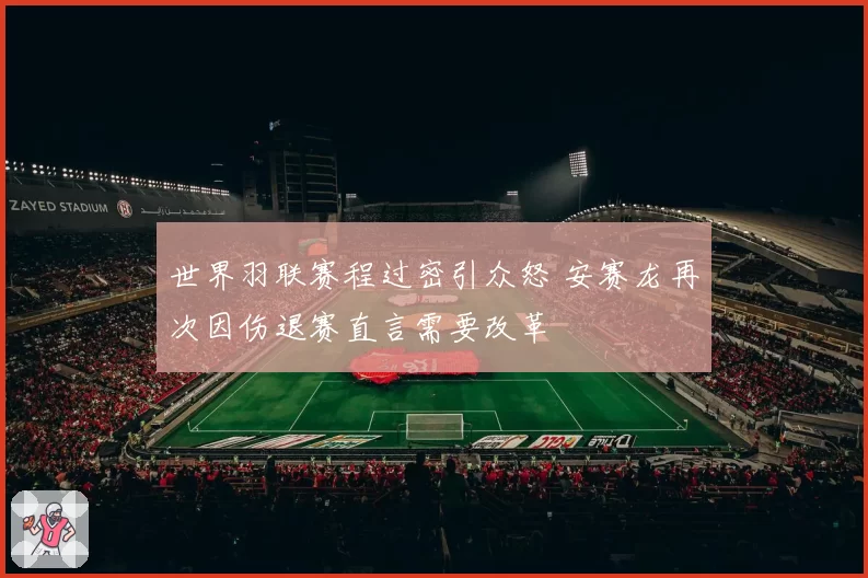 世界羽联赛程过密引众怒 安赛龙再次因伤退赛直言需要改革