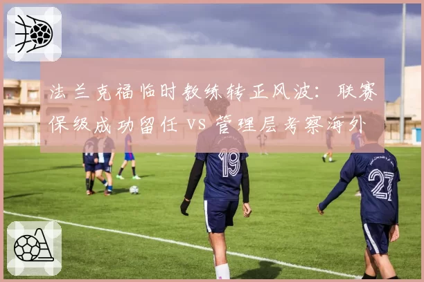 法兰克福临时教练转正风波:联赛保级成功留任 vs 管理层考察海外名帅