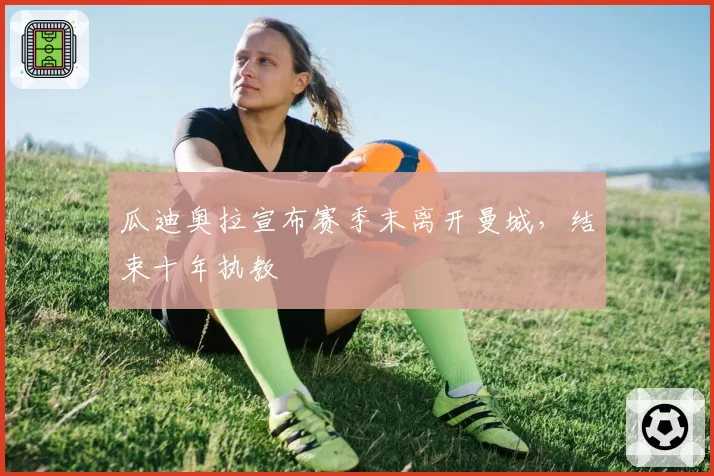 瓜迪奥拉宣布赛季末离开曼城,结束十年执教