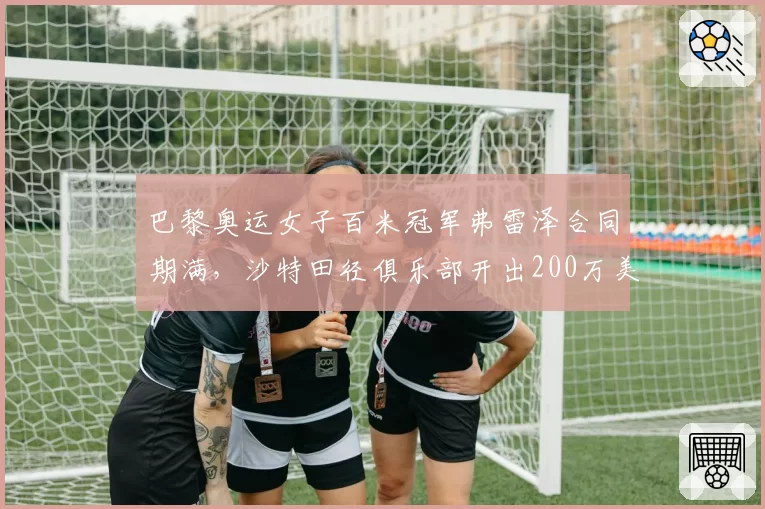 巴黎奥运女子百米冠军弗雷泽合同期满，沙特田径俱乐部开出200万美元年薪