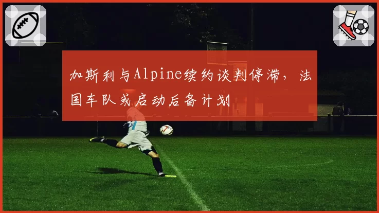 加斯利与Alpine续约谈判停滞，法国车队或启动后备计划