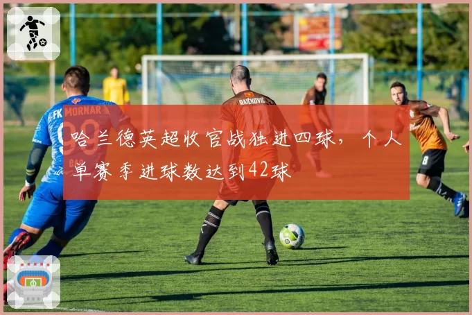 哈兰德英超收官战独进四球,个人单赛季进球数达到42球