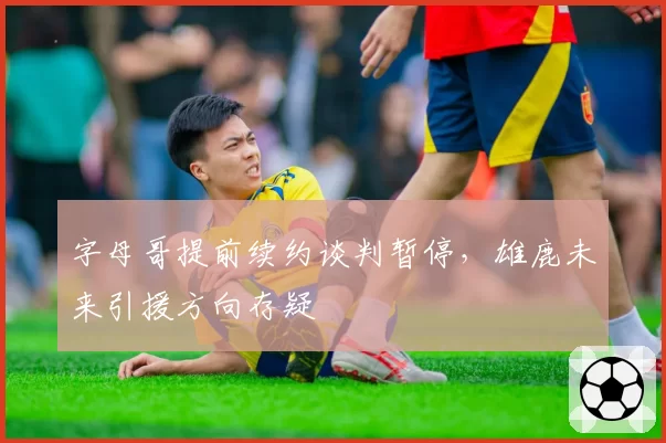 字母哥提前续约谈判暂停，雄鹿未来引援方向存疑