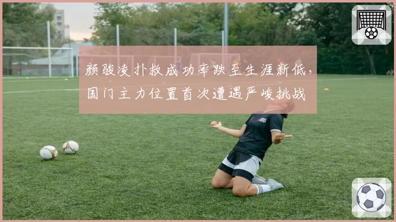 颜骏凌扑救成功率跌至生涯新低，国门主力位置首次遭遇严峻挑战