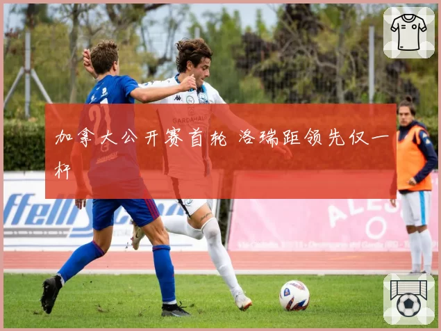 加拿大公开赛首轮 洛瑞距领先仅一杆