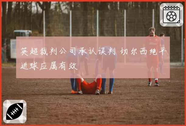 英超裁判公司承认误判 切尔西绝平进球应属有效