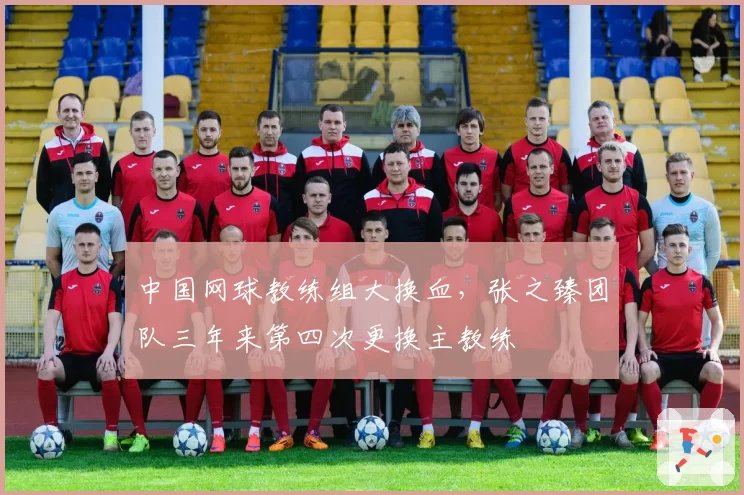 中国网球教练组大换血,张之臻团队三年来第四次更换主教练