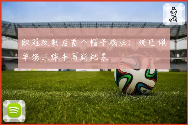 欧冠改制后首个帽子戏法：姆巴佩单场三球书写新纪录