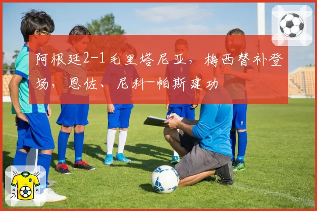 阿根廷2-1毛里塔尼亚，梅西替补登场，恩佐、尼科-帕斯建功