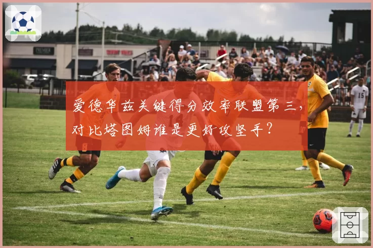 爱德华兹关键得分效率联盟第三,对比塔图姆谁是更好攻坚手?