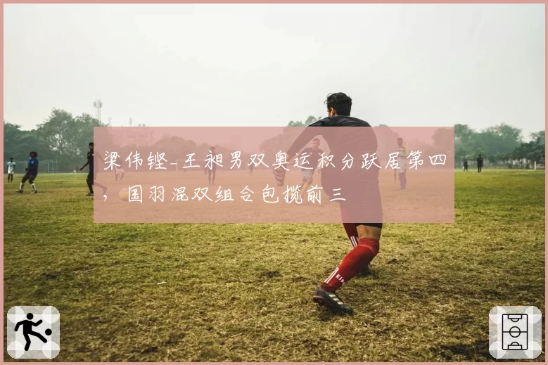梁伟铿_王昶男双奥运积分跃居第四，国羽混双组合包揽前三