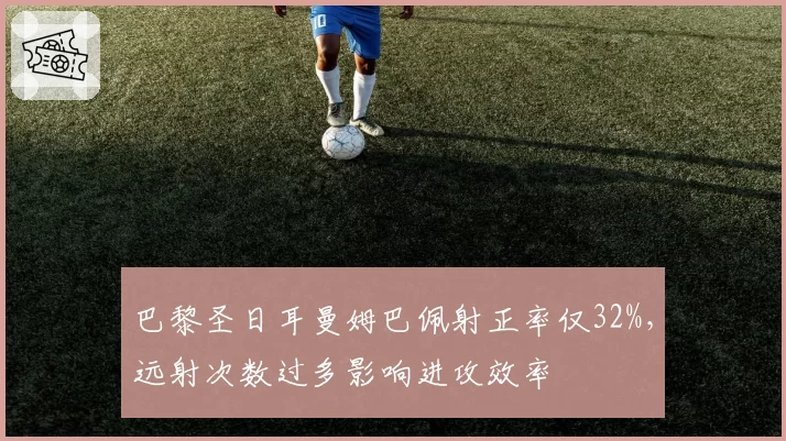 巴黎圣日耳曼姆巴佩射正率仅32%，远射次数过多影响进攻效率