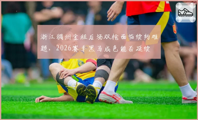 浙江稠州金租后场双枪面临续约难题,2026赛季黑马成色能否延续