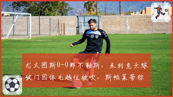 尤文图斯0-0那不勒斯，米利克头球破门因体毛越位被吹，斯帕莱蒂称意甲VAR已反足球