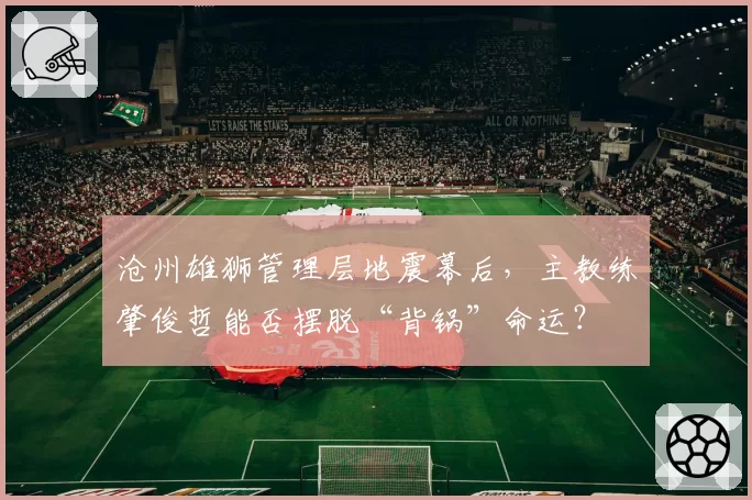 沧州雄狮管理层地震幕后,主教练肇俊哲能否摆脱“背锅”命运?