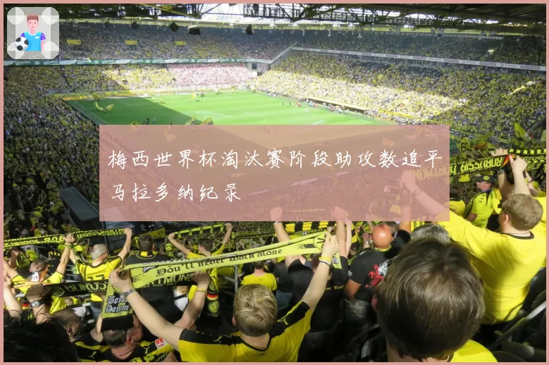 梅西世界杯淘汰赛阶段助攻数追平马拉多纳纪录