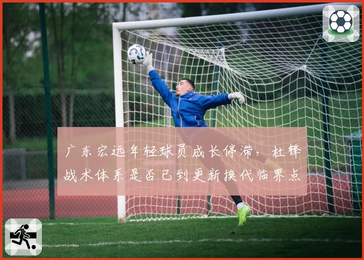 广东宏远年轻球员成长停滞,杜锋战术体系是否已到更新换代临界点?