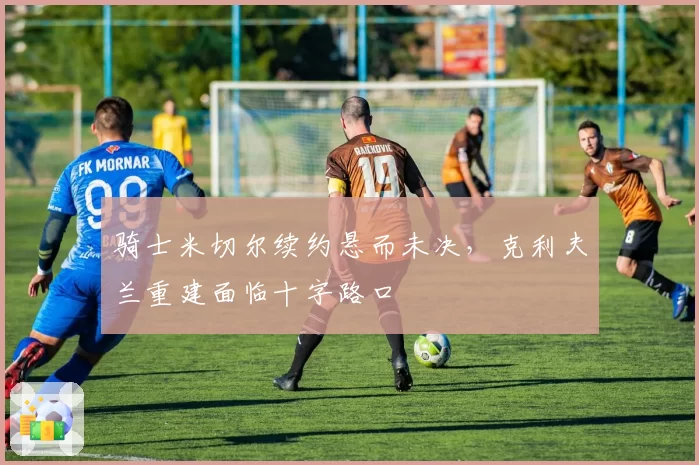 骑士米切尔续约悬而未决，克利夫兰重建面临十字路口