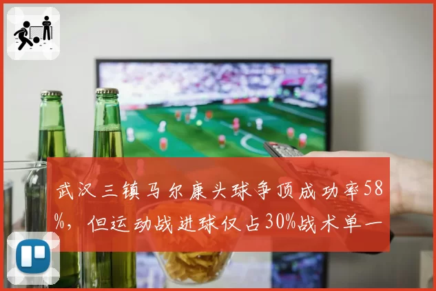 武汉三镇马尔康头球争顶成功率58%，但运动战进球仅占30%战术单一被诟病