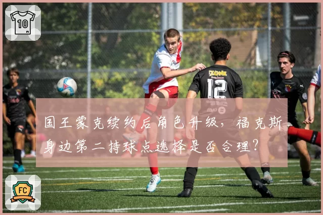 国王蒙克续约后角色升级，福克斯身边第二持球点选择是否合理？