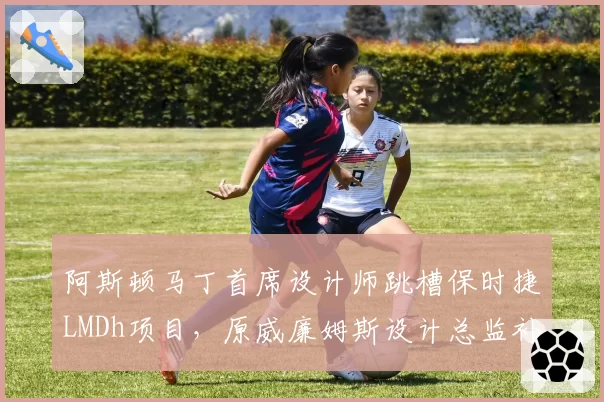 阿斯顿马丁首席设计师跳槽保时捷LMDh项目，原威廉姆斯设计总监补位