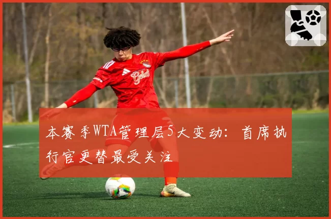 本赛季WTA管理层5大变动:首席执行官更替最受关注