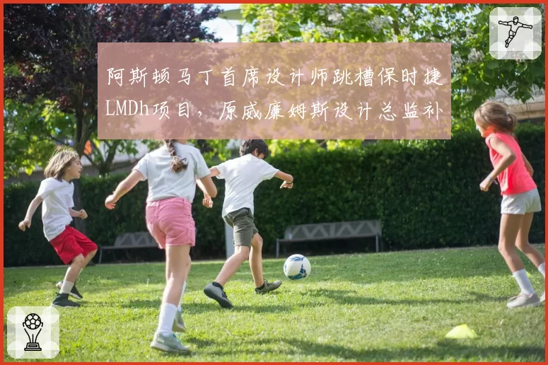 阿斯顿马丁首席设计师跳槽保时捷LMDh项目,原威廉姆斯设计总监补位