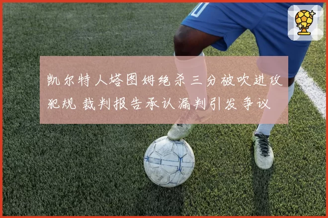 凯尔特人塔图姆绝杀三分被吹进攻犯规 裁判报告承认漏判引发争议
