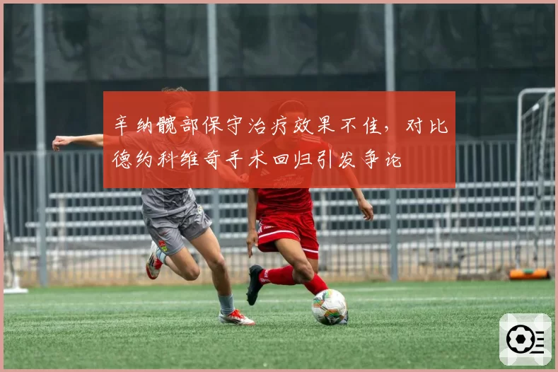 辛纳髋部保守治疗效果不佳，对比德约科维奇手术回归引发争论