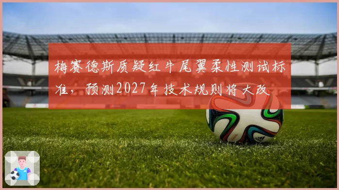 梅赛德斯质疑红牛尾翼柔性测试标准，预测2027年技术规则将大改