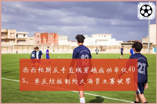 西西帕斯反手直线穿越成功率仅40%，单反短板制约大满贯决赛破零