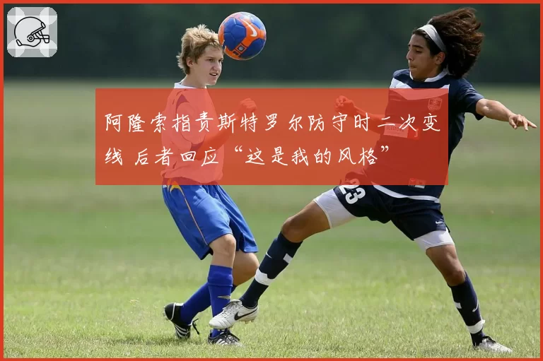 阿隆索指责斯特罗尔防守时二次变线 后者回应“这是我的风格”