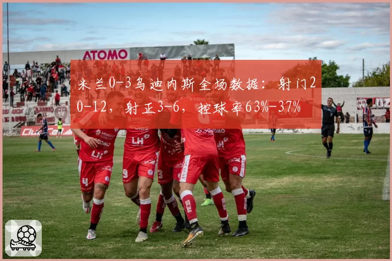 米兰0-3乌迪内斯全场数据：射门20-12，射正3-6，控球率63%-37%