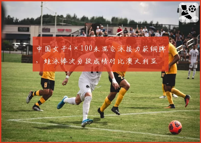 中国女子4×100米混合泳接力获铜牌,蛙泳棒次分段成绩对比澳大利亚差1.2秒?