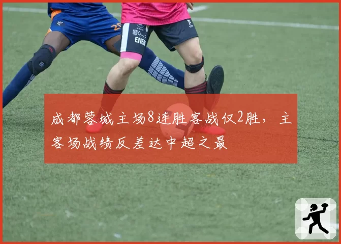 成都蓉城主场8连胜客战仅2胜，主客场战绩反差达中超之最