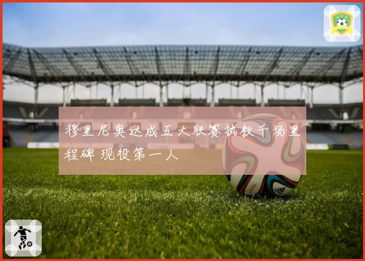 穆里尼奥达成五大联赛执教千场里程碑 现役第一人