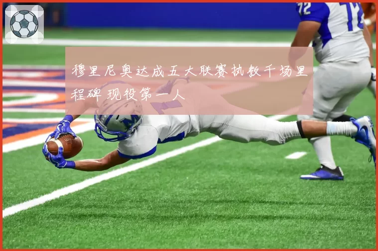 穆里尼奥达成五大联赛执教千场里程碑 现役第一人