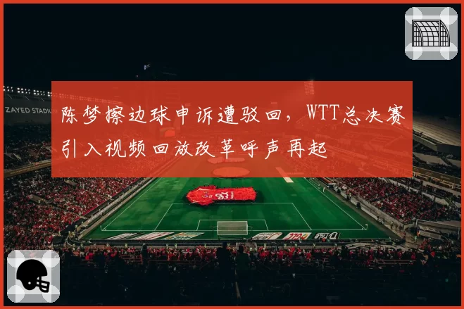 陈梦擦边球申诉遭驳回,WTT总决赛引入视频回放改革呼声再起