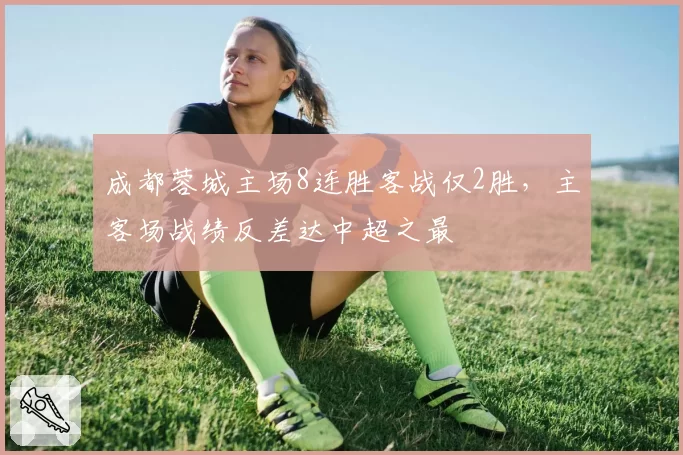 成都蓉城主场8连胜客战仅2胜，主客场战绩反差达中超之最
