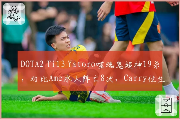 DOTA2 Ti13 Yatoro噬魂鬼超神19杀，对比Ame水人阵亡8次，Carry位生存能力对比