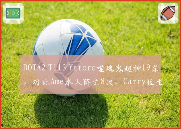 DOTA2 Ti13 Yatoro噬魂鬼超神19杀,对比Ame水人阵亡8次,Carry位生存能力对比