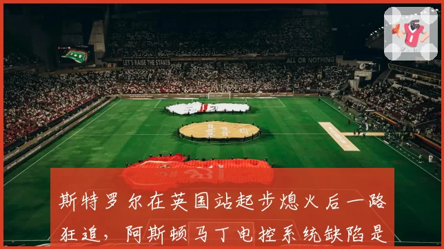斯特罗尔在英国站起步熄火后一路狂追，阿斯顿马丁电控系统缺陷是否已修复？