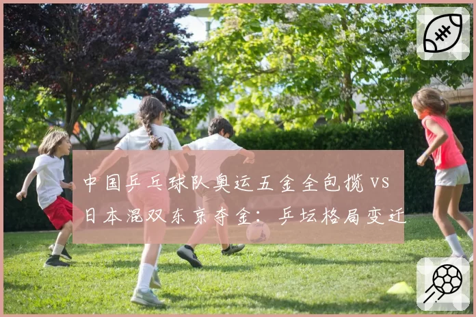 中国乒乓球队奥运五金全包揽 vs 日本混双东京夺金：乒坛格局变迁